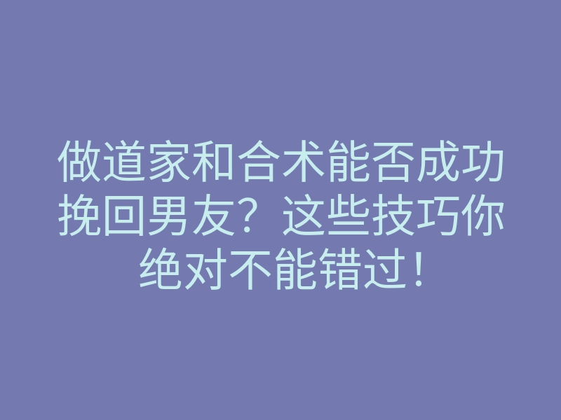 做道家和合术能否成功挽回男友?这些技巧你绝对不能错过!