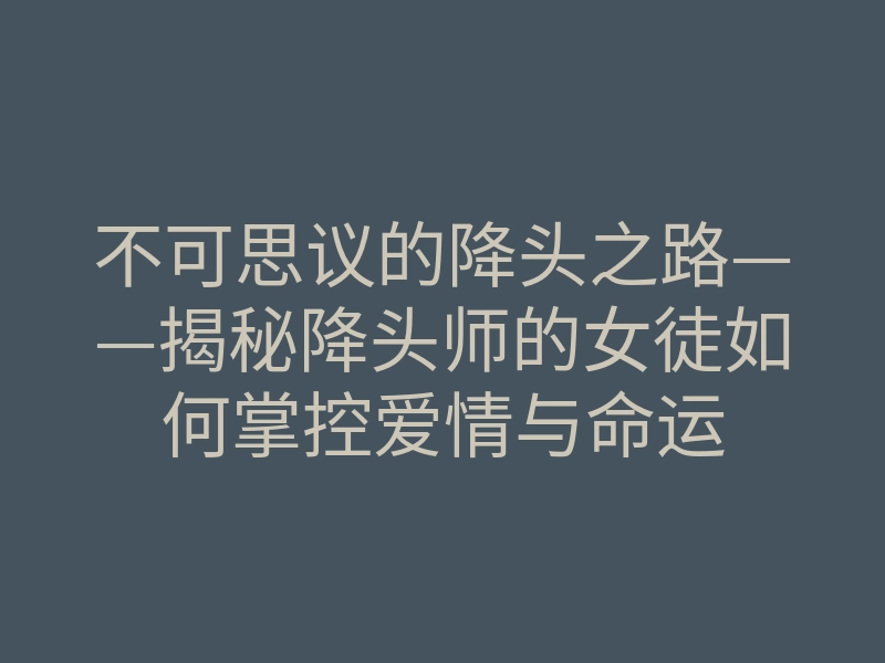 不可思议的降头之路——揭秘降头师的女徒如何掌控爱情与命运