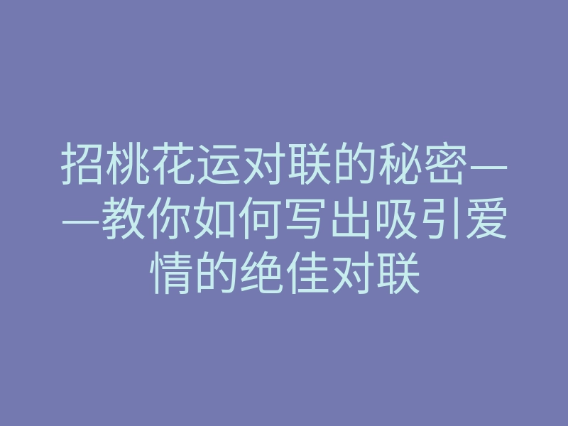 招桃花运对联的秘密——教你如何写出吸引爱情的绝佳对联