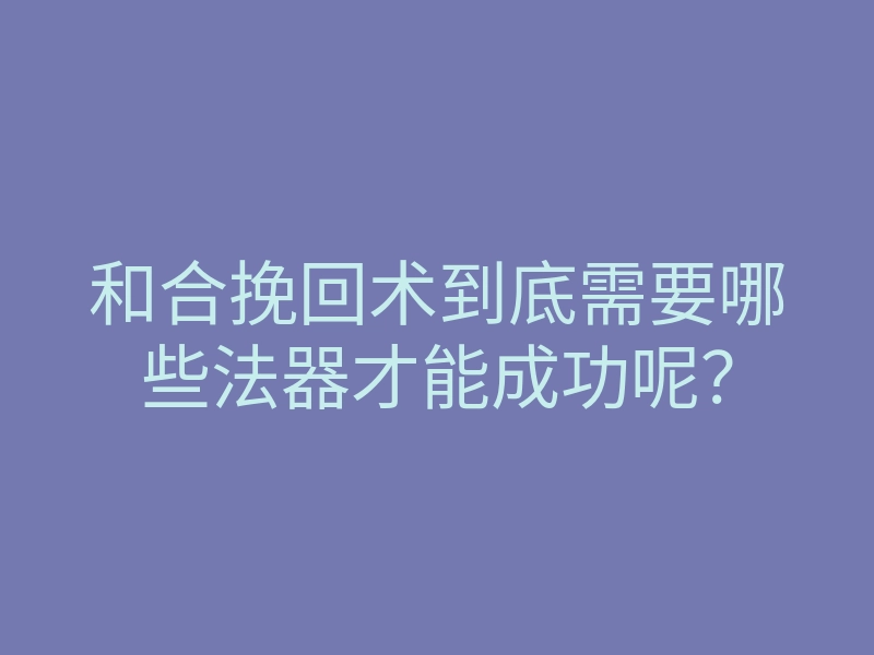 和合挽回术到底需要哪些法器才能成功呢？