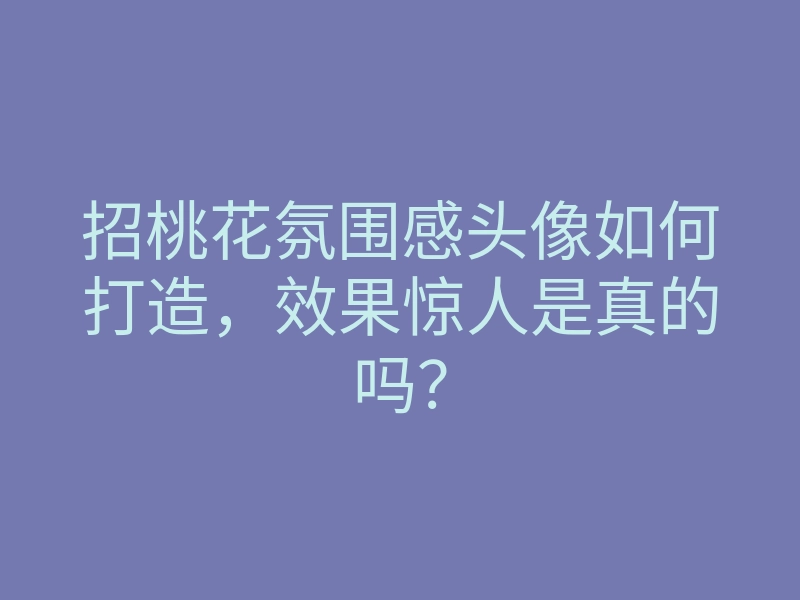 招桃花氛围感头像如何打造,效果惊人是真的吗?