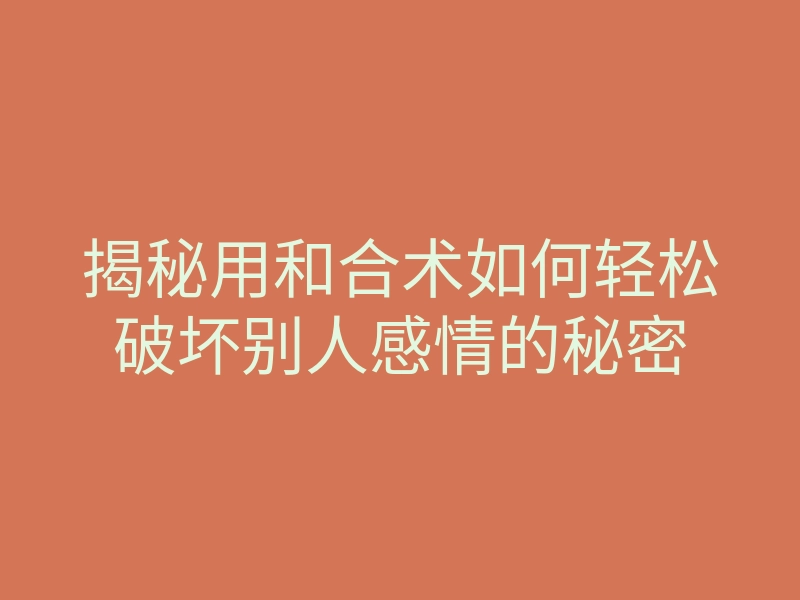 揭秘用和合术如何轻松破坏别人感情的秘密