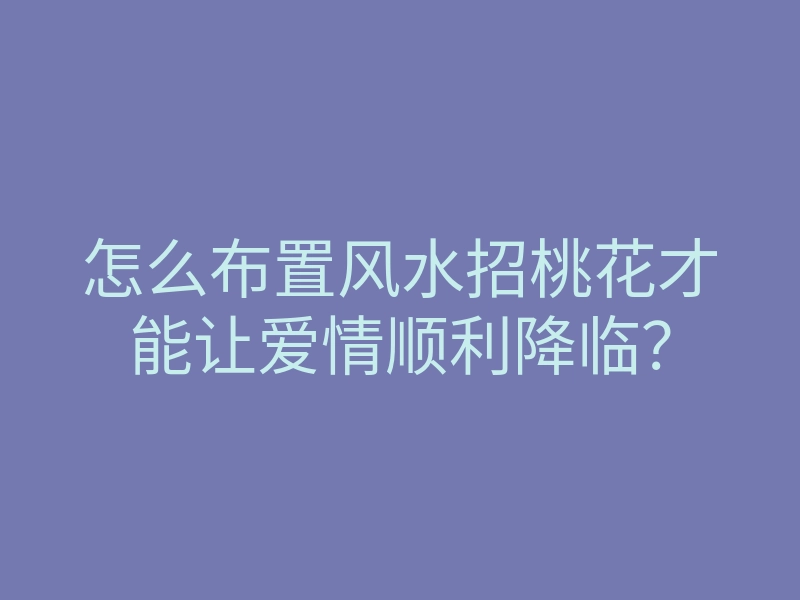 怎么布置风水招桃花才能让爱情顺利降临？