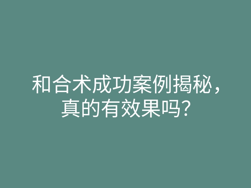和合术成功案例揭秘,真的有效果吗?