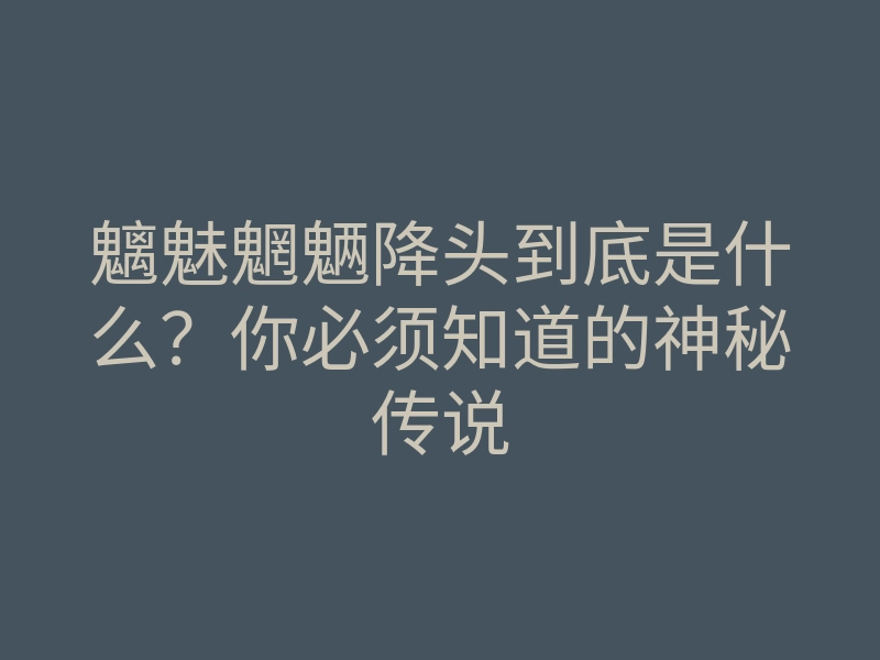 魑魅魍魉降头到底是什么?你必须知道的神秘传说