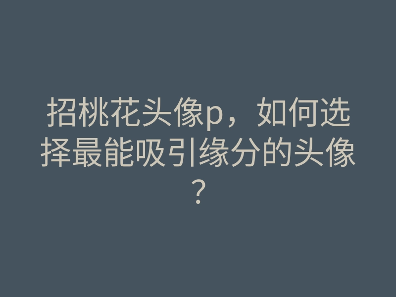 招桃花头像p,如何选择最能吸引缘分的头像?