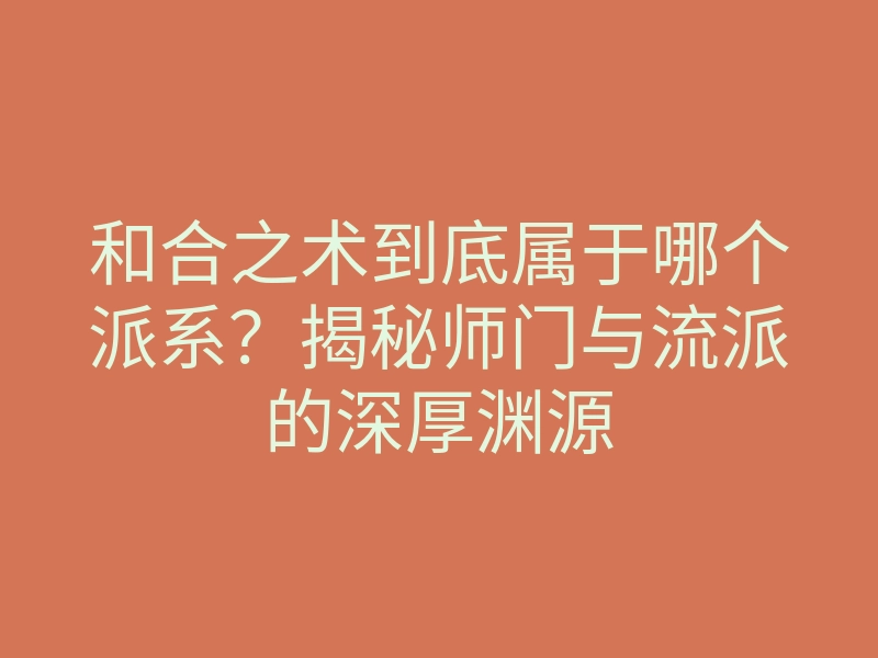 和合之术到底属于哪个派系?揭秘师门与流派的深厚渊源