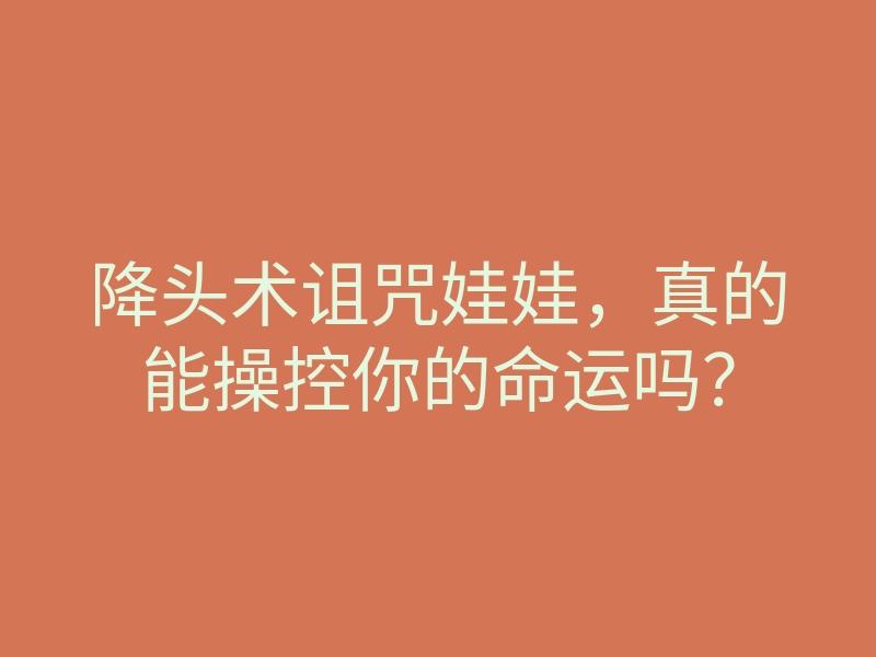 降头术诅咒娃娃,真的能操控你的命运吗?