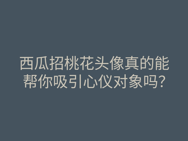 西瓜招桃花头像真的能帮你吸引心仪对象吗?