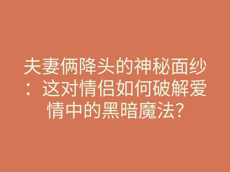 夫妻俩降头的神秘面纱:这对情侣如何破解爱情中的黑暗魔法?