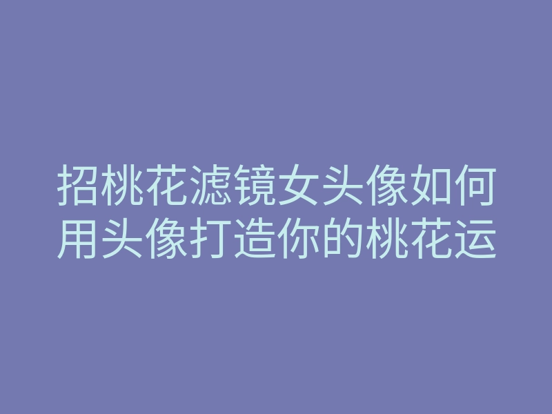招桃花滤镜女头像如何用头像打造你的桃花运