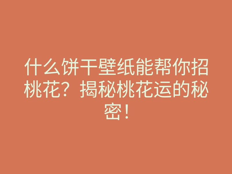 什么饼干壁纸能帮你招桃花?揭秘桃花运的秘密!