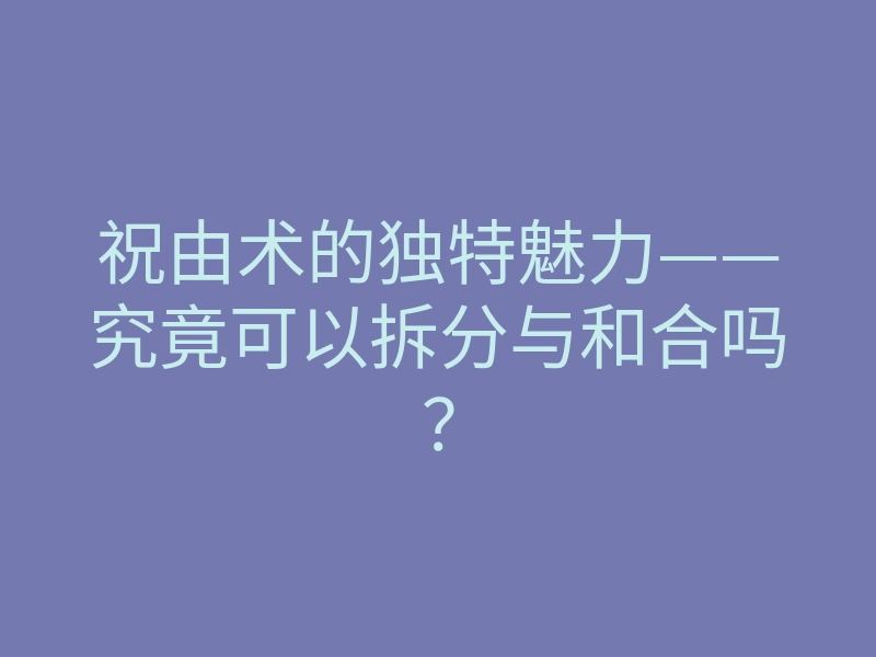 祝由术的独特魅力——究竟可以拆分与和合吗?