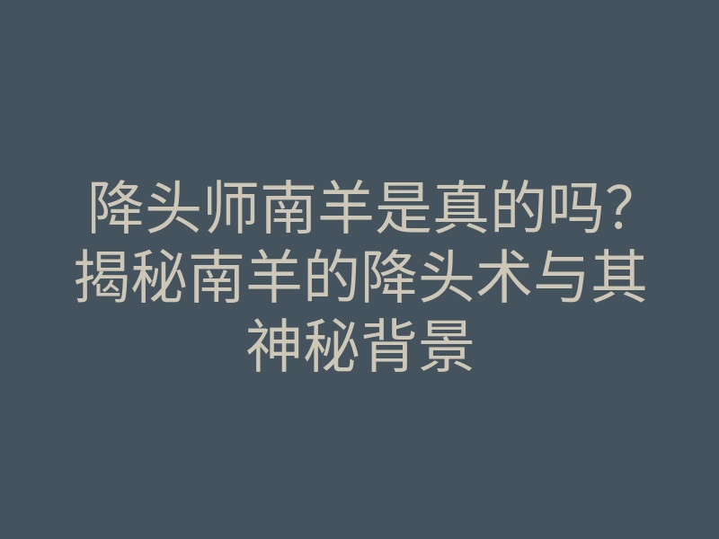 降头师南羊是真的吗?揭秘南羊的降头术与其神秘背景