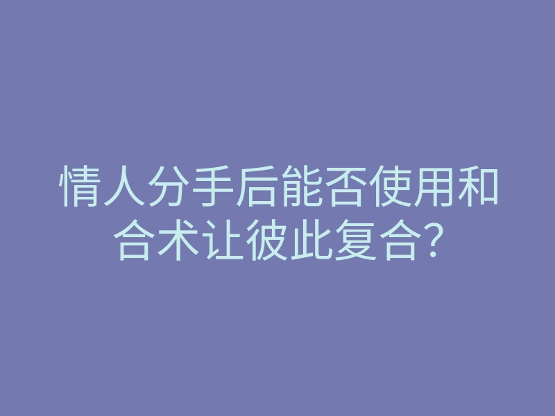 情人分手后能否使用和合术让彼此复合？