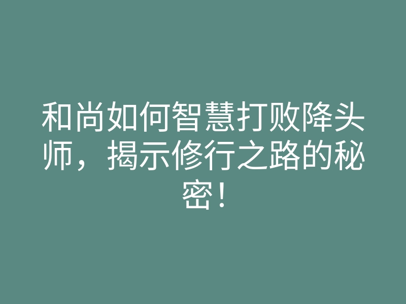 和尚如何智慧打败降头师，揭示修行之路的秘密！