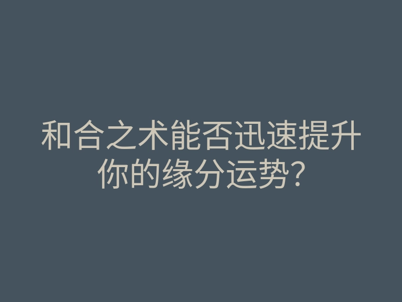 和合之术能否迅速提升你的缘分运势?