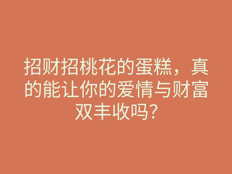招财招桃花的蛋糕,真的能让你的爱情与财富双丰收吗?