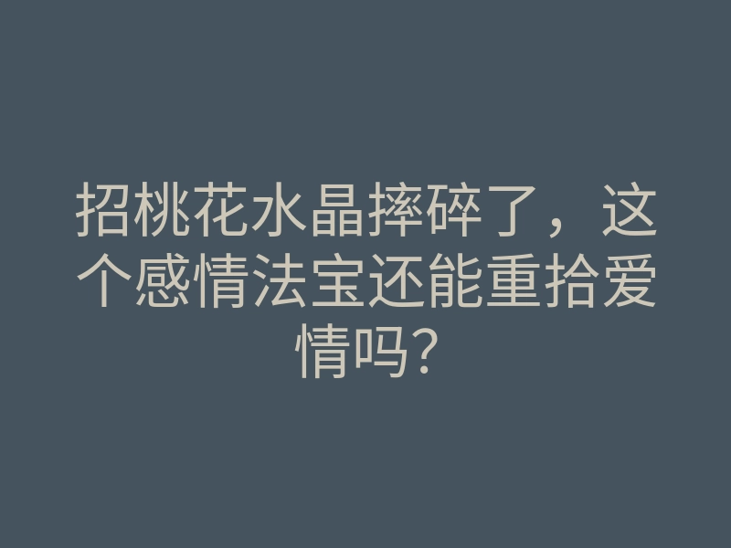 招桃花水晶摔碎了,这个感情法宝还能重拾爱情吗?