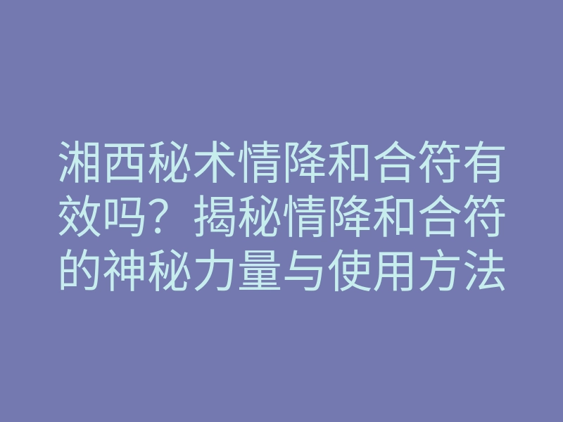 湘西秘术情降和合符有效吗?揭秘情降和合符的神秘力量与使用方法