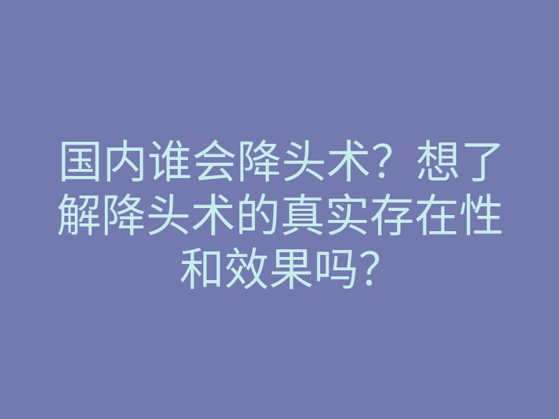 国内谁会降头术?想了解降头术的真实存在性和效果吗?