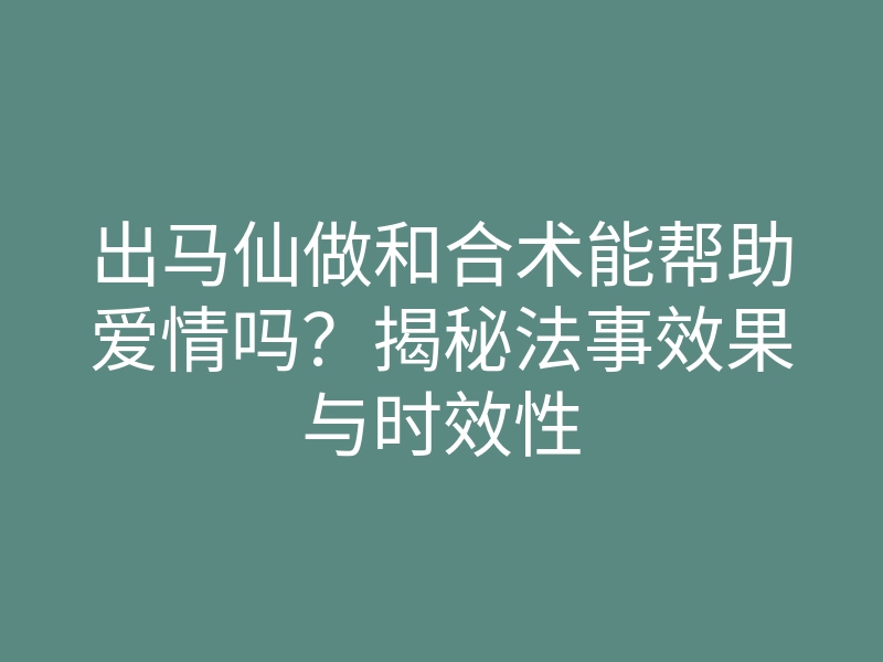 出马仙做和合术能帮助爱情吗?揭秘法事效果与时效性