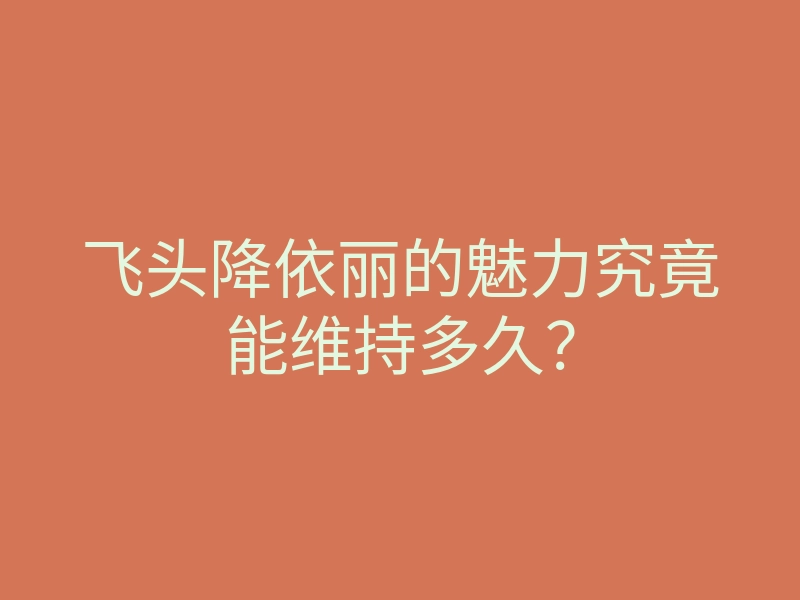 飞头降依丽的魅力究竟能维持多久?