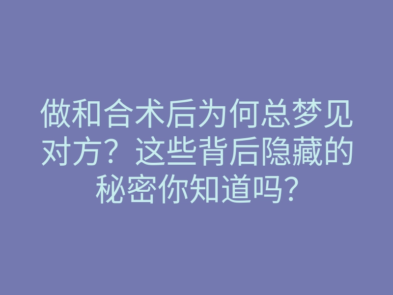 做和合术后为何总梦见对方?这些背后隐藏的秘密你知道吗?