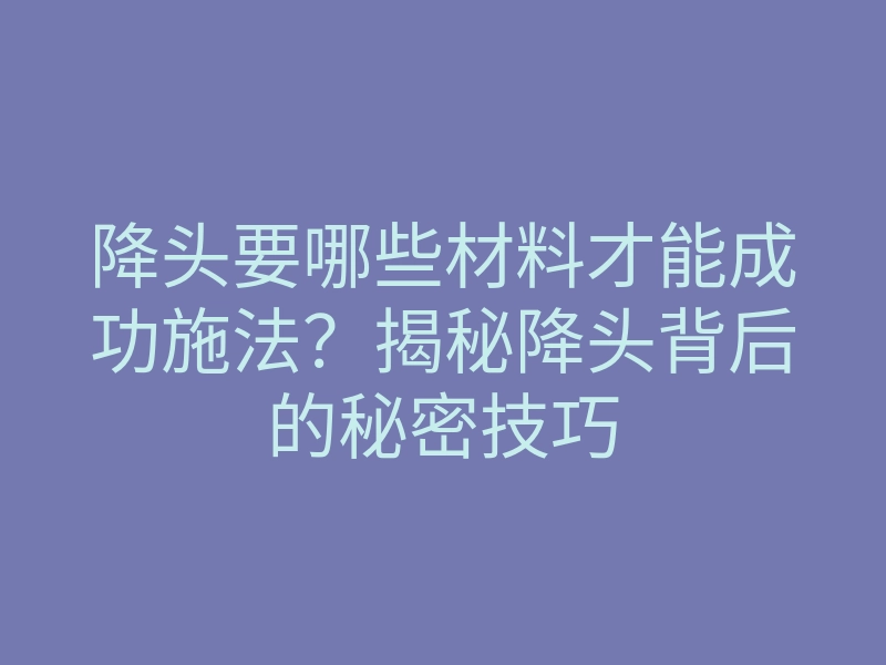 降头要哪些材料才能成功施法?揭秘降头背后的秘密技巧