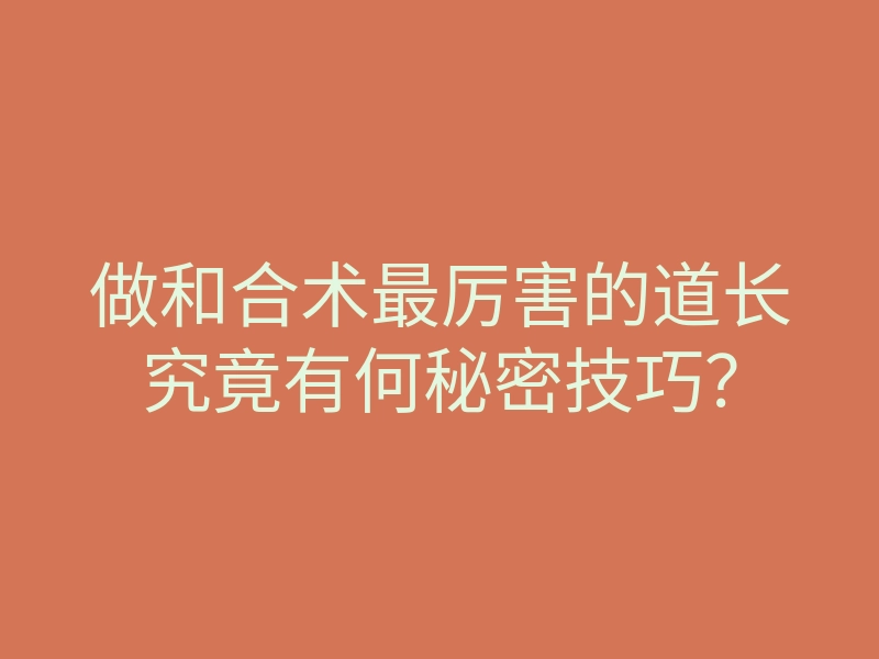 做和合术最厉害的道长究竟有何秘密技巧？