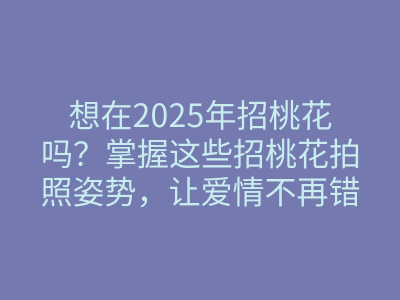 想在2025年招桃花吗？掌握这些招桃花拍照姿势，让爱情不再错过