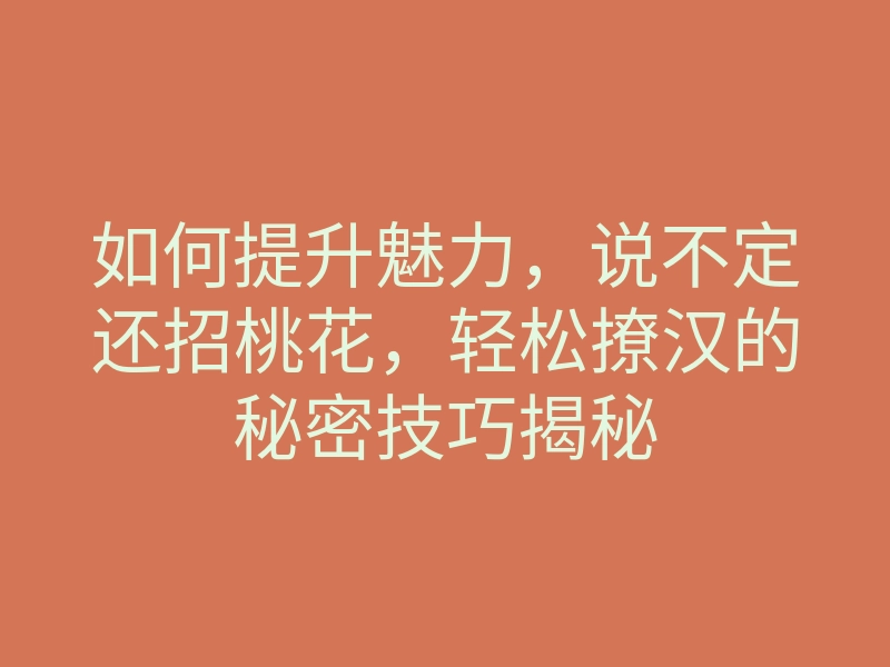 如何提升魅力,说不定还招桃花,轻松撩汉的秘密技巧揭秘