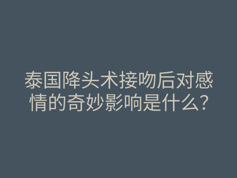 泰国降头术接吻后对感情的奇妙影响是什么?