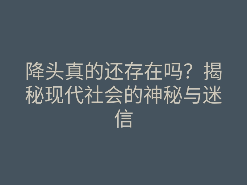 降头真的还存在吗?揭秘现代社会的神秘与迷信