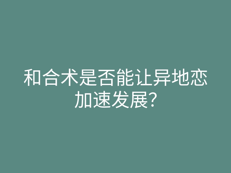 和合术是否能让异地恋加速发展?