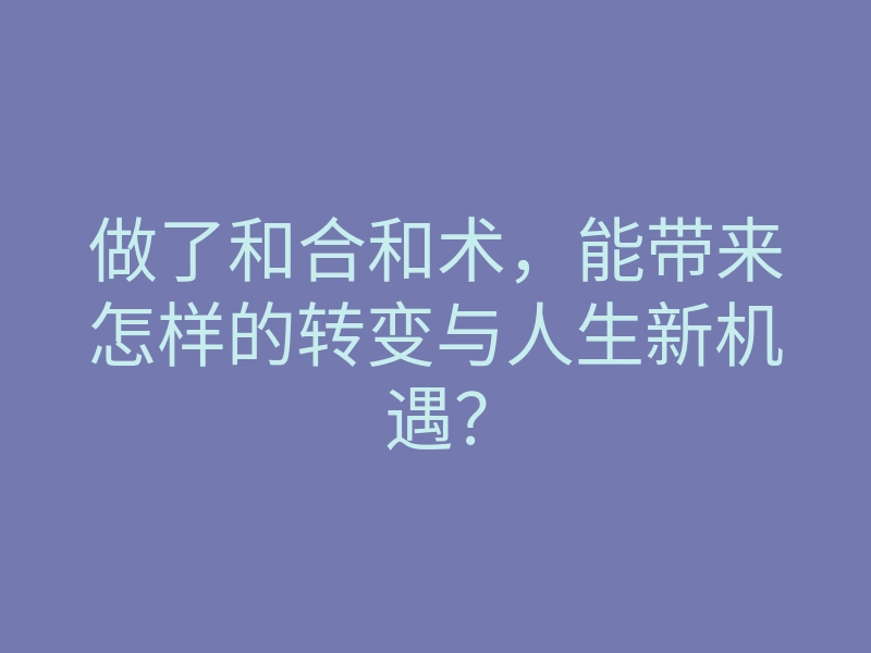 做了和合和术,能带来怎样的转变与人生新机遇?
