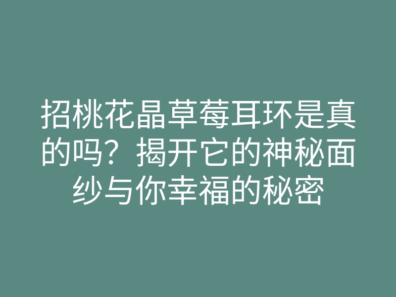 招桃花晶草莓耳环是真的吗?揭开它的神秘面纱与你幸福的秘密