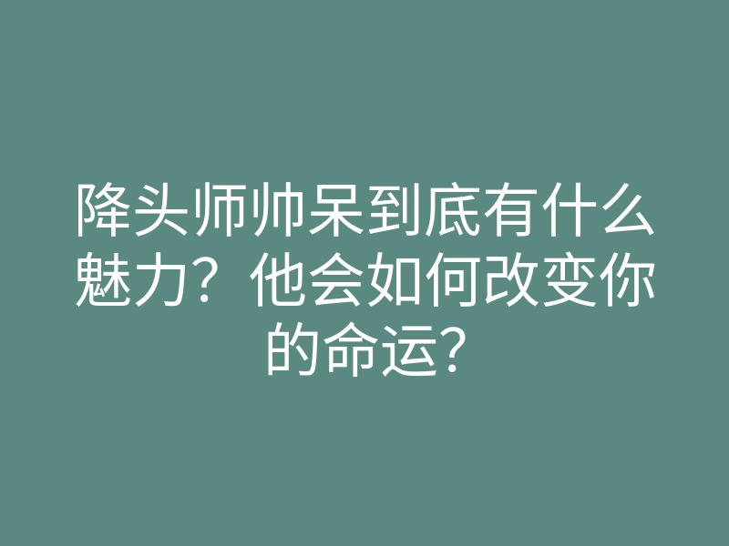 降头师帅呆到底有什么魅力?他会如何改变你的命运?