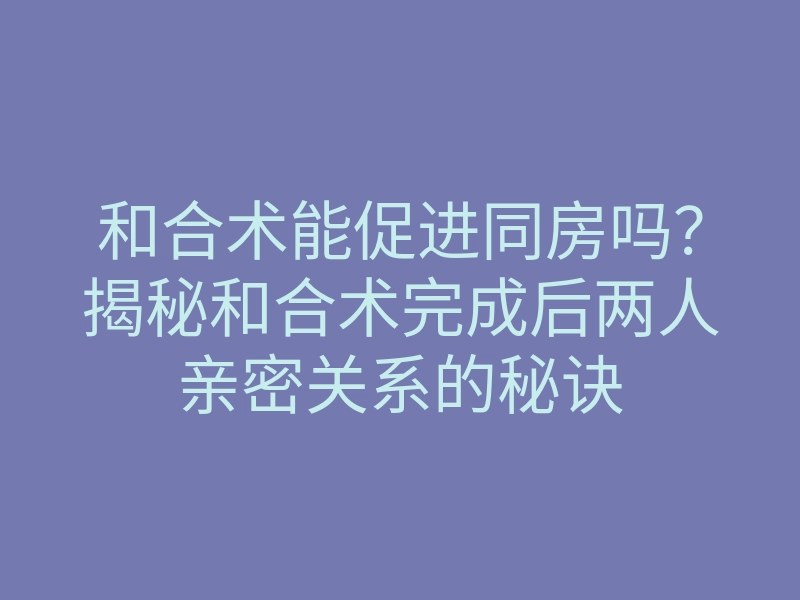 和合术能促进同房吗？揭秘和合术完成后两人亲密关系的秘诀