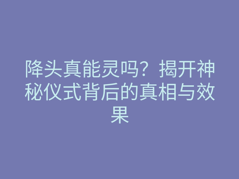 降头真能灵吗?揭开神秘仪式背后的真相与效果