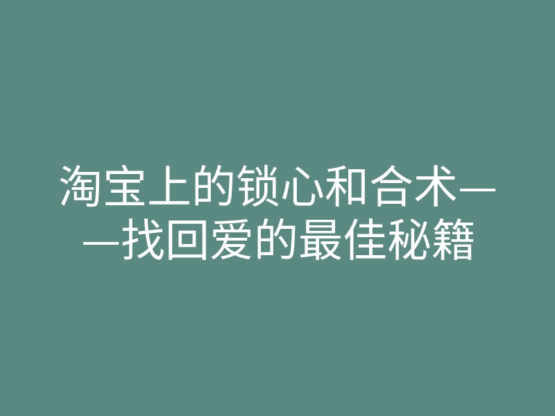 淘宝上的锁心和合术——找回爱的最佳秘籍