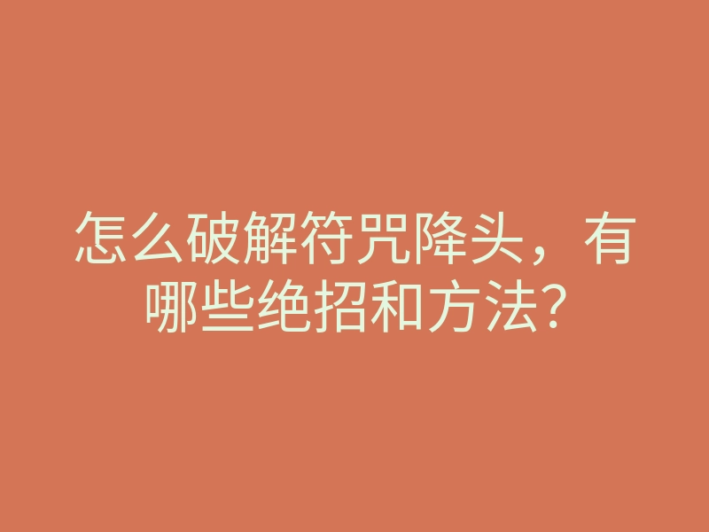 怎么破解符咒降头,有哪些绝招和方法?