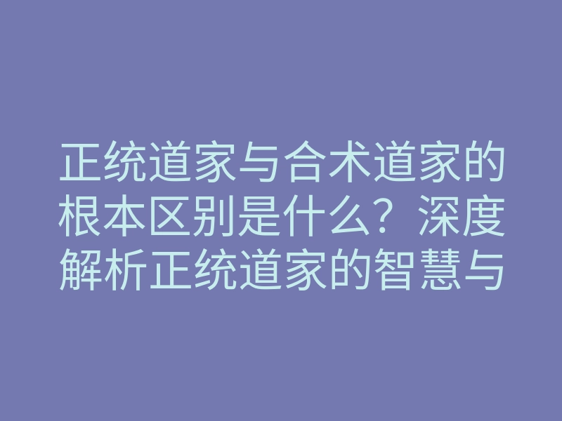 正统道家与合术道家的根本区别是什么?深度解析正统道家的智慧与合术道家的秘密