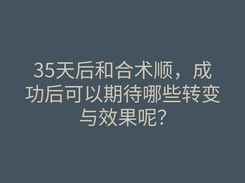 35天后和合术顺,成功后可以期待哪些转变与效果呢?