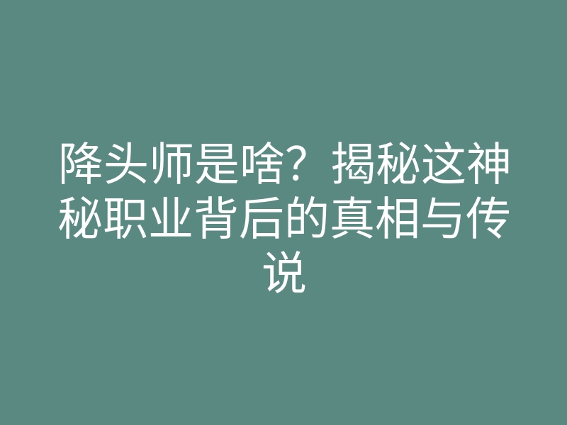 降头师是啥？揭秘这神秘职业背后的真相与传说