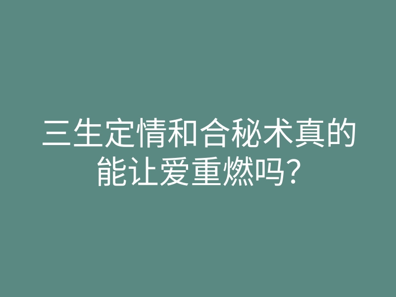 三生定情和合秘术真的能让爱重燃吗？