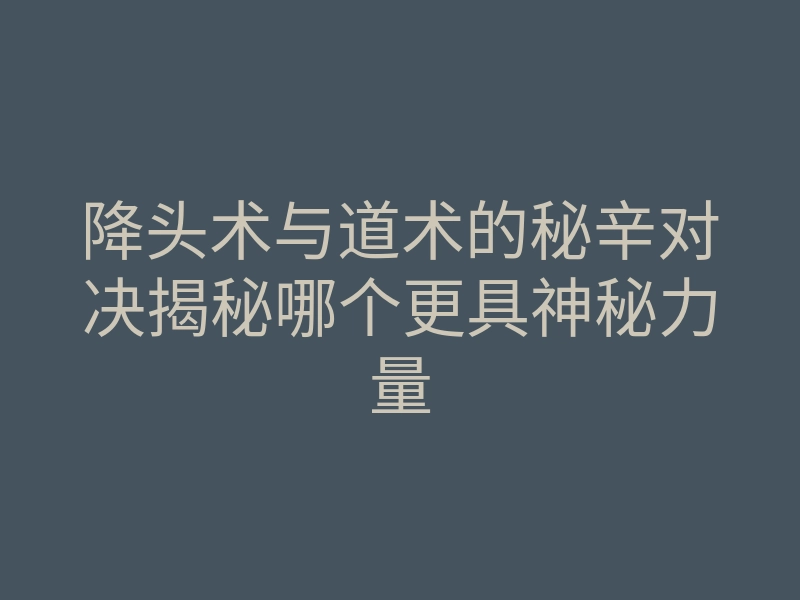 降头术与道术的秘辛对决揭秘哪个更具神秘力量