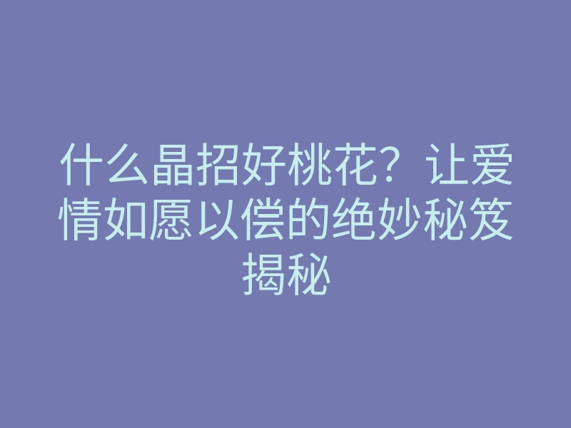 什么晶招好桃花?让爱情如愿以偿的绝妙秘笈揭秘