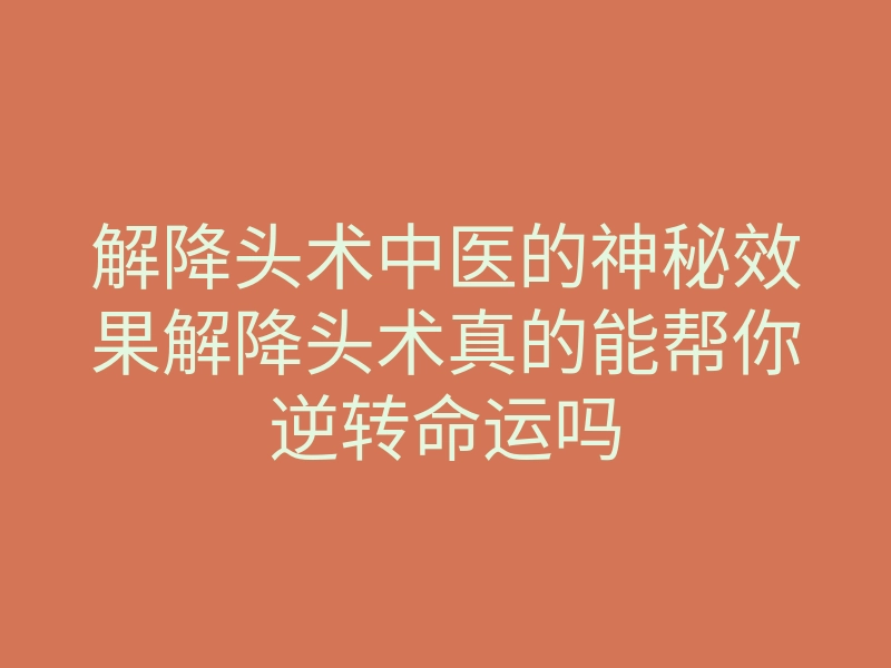 解降头术中医的神秘效果解降头术真的能帮你逆转命运吗