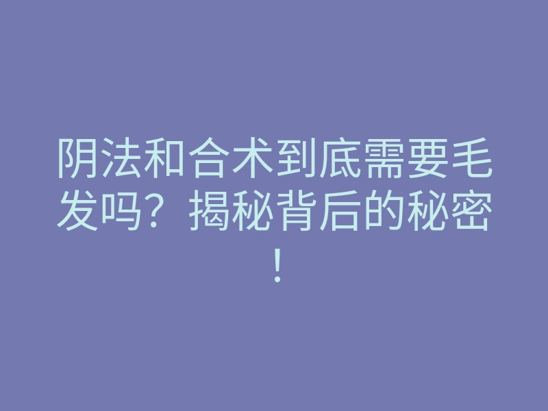 阴法和合术到底需要毛发吗?揭秘背后的秘密!
